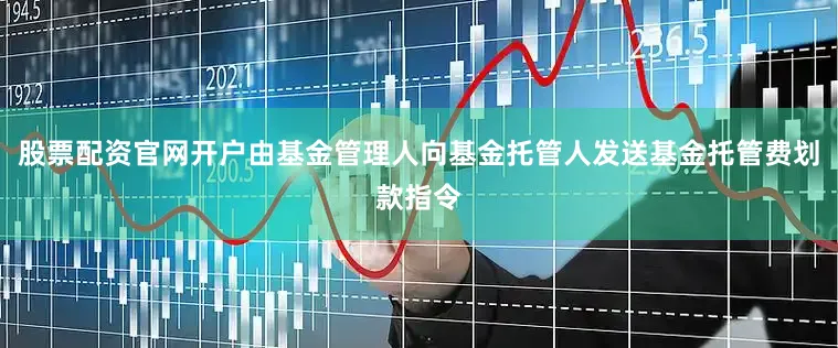 股票配资官网开户由基金管理人向基金托管人发送基金托管费划款指令