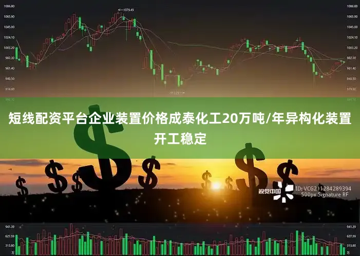 短线配资平台企业装置价格成泰化工20万吨/年异构化装置开工稳定