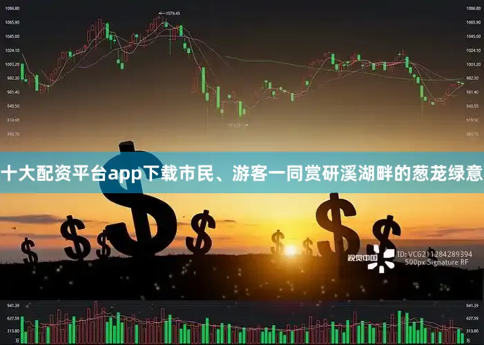 十大配资平台app下载市民、游客一同赏研溪湖畔的葱茏绿意