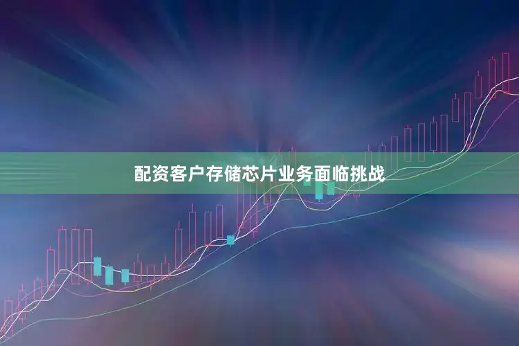 配资客户存储芯片业务面临挑战