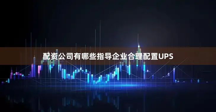 配资公司有哪些指导企业合理配置UPS