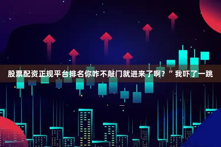 股票配资正规平台排名你咋不敲门就进来了啊？”我吓了一跳