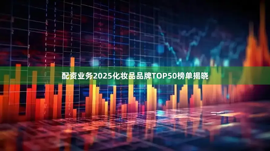 配资业务2025化妆品品牌TOP50榜单揭晓