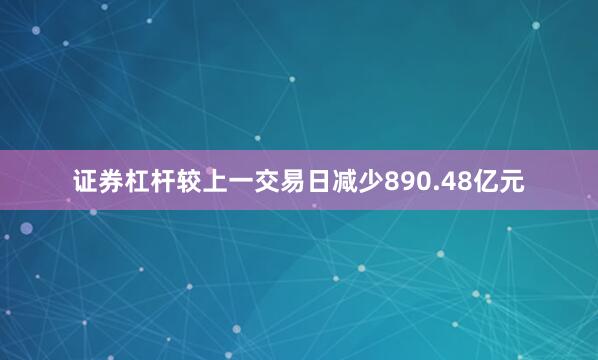 证券杠杆较上一交易日减少890.48亿元
