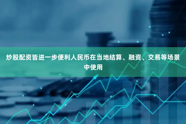 炒股配资皆进一步便利人民币在当地结算、融资、交易等场景中使用