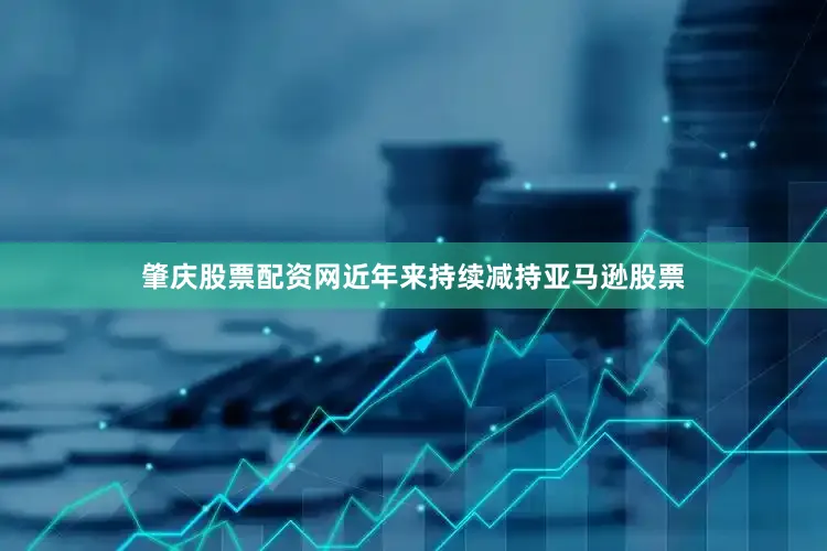 肇庆股票配资网近年来持续减持亚马逊股票