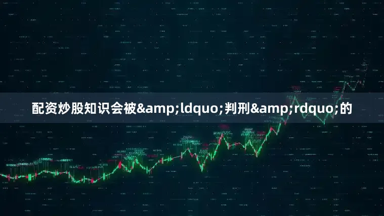配资炒股知识会被&ldquo;判刑&rdquo;的