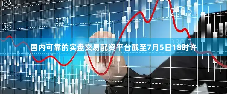 国内可靠的实盘交易配资平台截至7月5日18时许