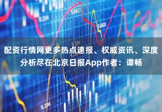 配资行情网更多热点速报、权威资讯、深度分析尽在北京日报App作者：谭畅