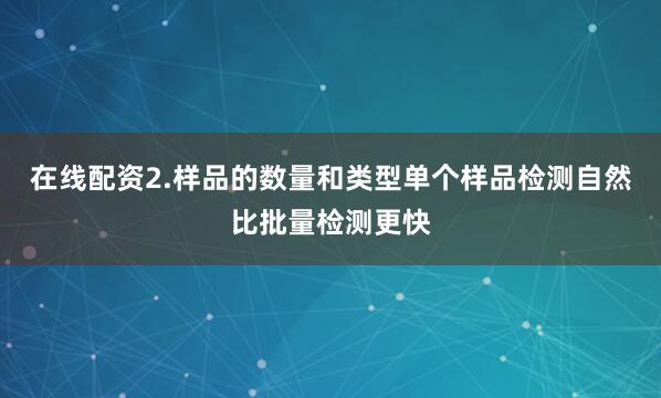 在线配资2.样品的数量和类型单个样品检测自然比批量检测更快