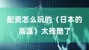 配资怎么玩的（日本的高温）太残酷了
