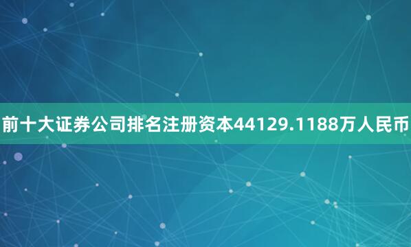 前十大证券公司排名注册资本44129.1188万人民币