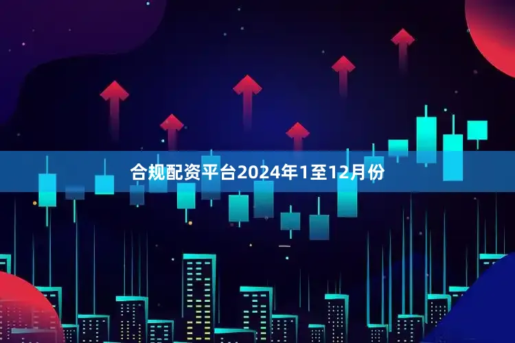 合规配资平台　　2024年1至12月份