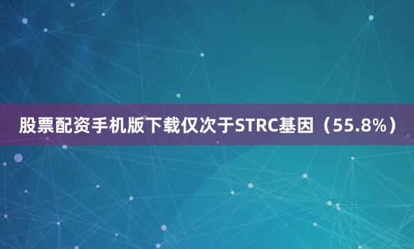股票配资手机版下载仅次于STRC基因（55.8%）