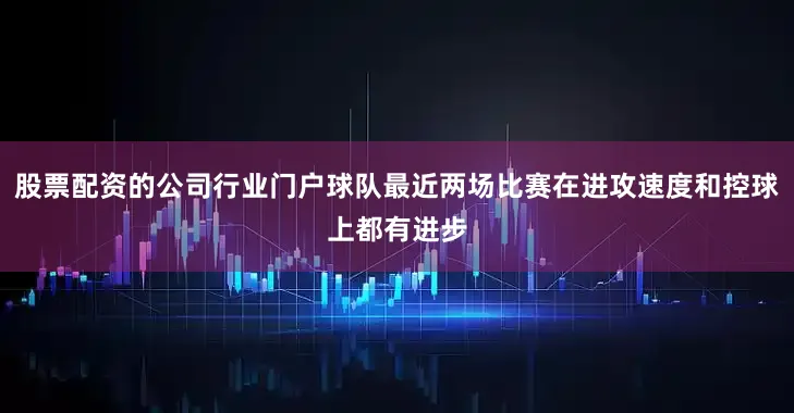 股票配资的公司行业门户球队最近两场比赛在进攻速度和控球上都有进步