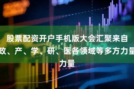 股票配资开户手机版大会汇聚来自政、产、学、研、医各领域等多方力量