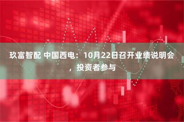 玖富智配 中国西电：10月22日召开业绩说明会，投资者参与