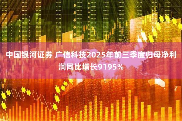 中国银河证券 广信科技2025年前三季度归母净利润同比增长9195%