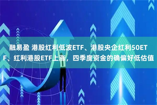 融易盈 港股红利低波ETF、港股央企红利50ETF、红利港股ETF上涨，四季度资金的确偏好低估值