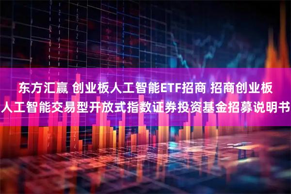 东方汇赢 创业板人工智能ETF招商 招商创业板人工智能交易型开放式指数证券投资基金招募说明书