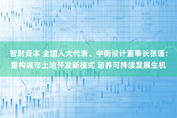智财资本 全国人大代表、中衡设计董事长张谨：重构城市土地开发新模式 涵养可持续发展生机