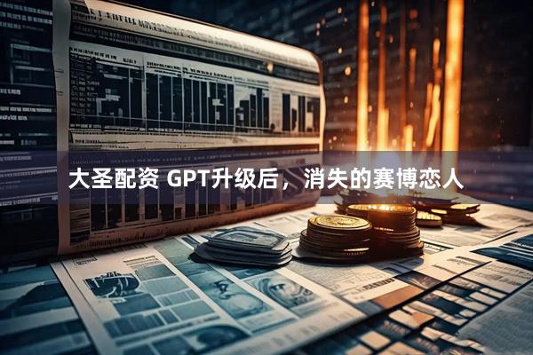 大圣配资 GPT升级后,消失的赛博恋人