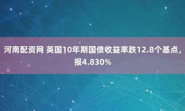 河南配资网 英国10年期国债收益率跌12.8个基点，报4.830%