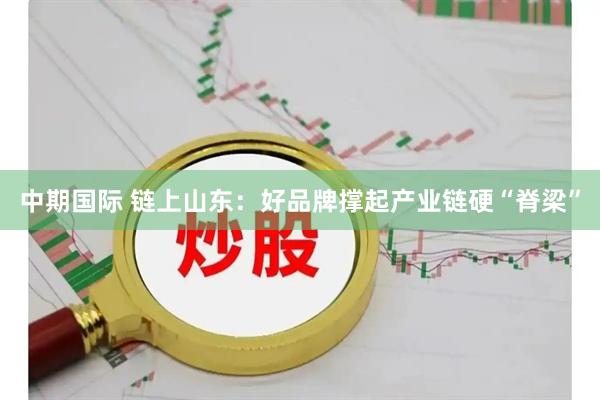 中期国际 链上山东:好品牌撑起产业链硬“脊梁”