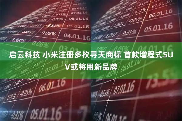 启云科技 小米注册多枚寻天商标 首款增程式SUV或将用新品牌