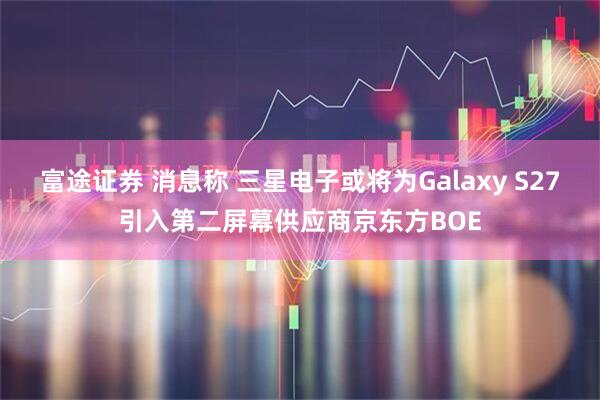 富途证券 消息称 三星电子或将为Galaxy S27引入第二屏幕供应商京东方BOE