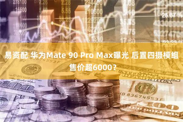 易资配 华为Mate 90 Pro Max曝光 后置四摄模组 售价超6000？