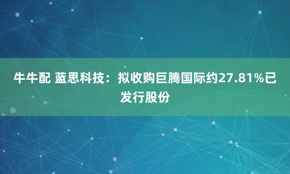 牛牛配 蓝思科技：拟收购巨腾国际约27.81%已发行股份