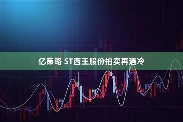亿策略 ST西王股份拍卖再遇冷