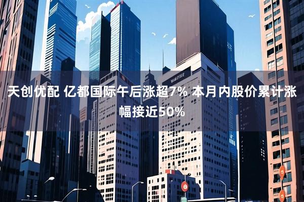 天创优配 亿都国际午后涨超7% 本月内股价累计涨幅接近50%