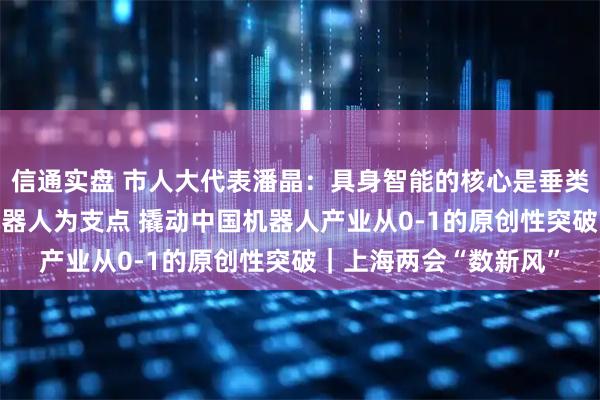信通实盘 市人大代表潘晶：具身智能的核心是垂类语料 上海正以医疗机器人为支点 撬动中国机器人产业从0-1的原创性突破｜上海两会“数新风”