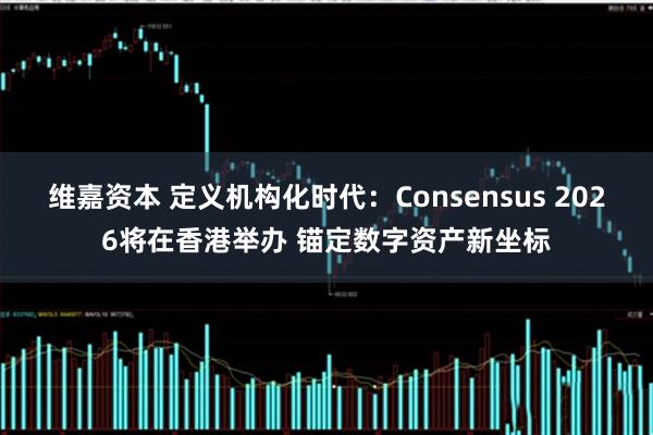 维嘉资本 定义机构化时代：Consensus 2026将在香港举办 锚定数字资产新坐标