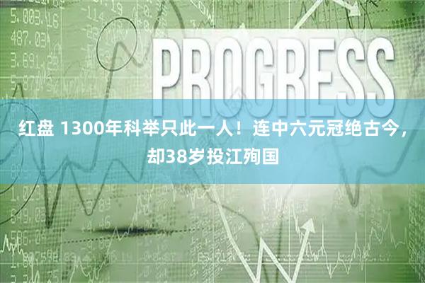 红盘 1300年科举只此一人!连中六元冠绝古今,却38岁投江殉国
