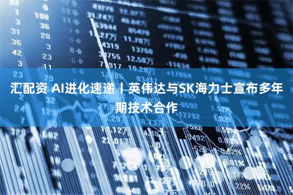 汇配资 AI进化速递丨英伟达与SK海力士宣布多年期技术合作