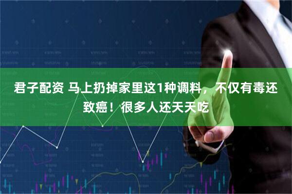君子配资 马上扔掉家里这1种调料,不仅有毒还致癌!很多人还天天吃
