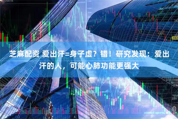 芝麻配资 爱出汗=身子虚？错！研究发现：爱出汗的人，可能心肺功能更强大