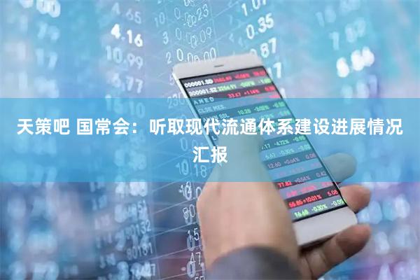 天策吧 国常会：听取现代流通体系建设进展情况汇报