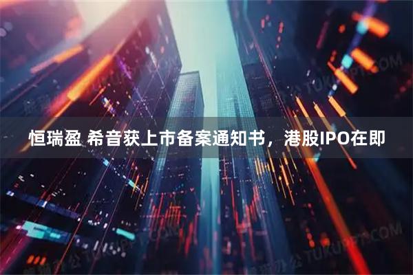 恒瑞盈 希音获上市备案通知书，港股IPO在即