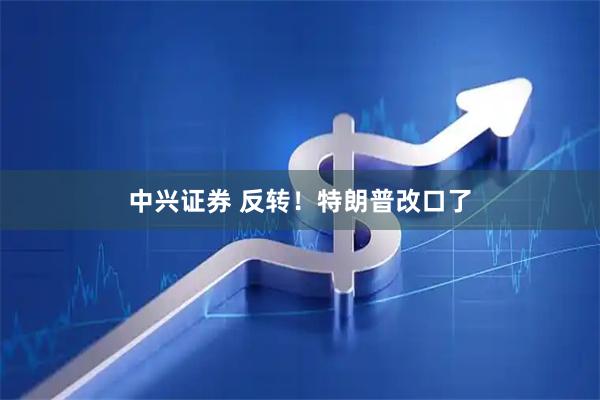 中兴证券 反转！特朗普改口了