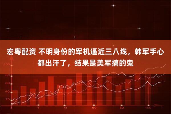 宏粤配资 不明身份的军机逼近三八线，韩军手心都出汗了，结果是美军搞的鬼