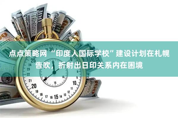 点点策略网 “印度人国际学校”建设计划在札幌告吹，折射出日印关系内在困境