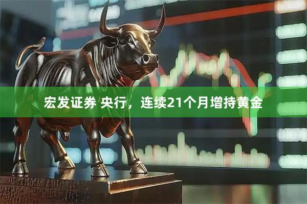 宏发证券 央行，连续21个月增持黄金