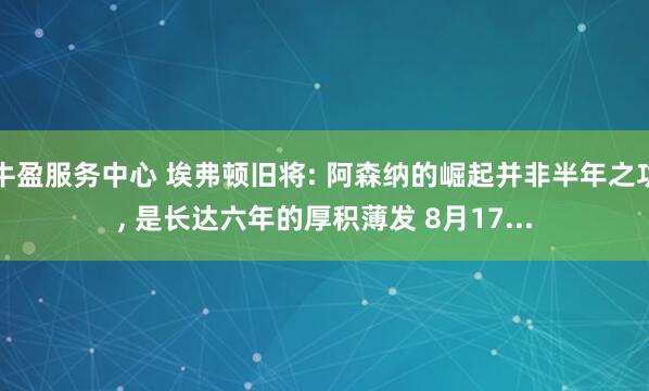 牛盈服务中心 埃弗顿旧将: 阿森纳的崛起并非半年之功, 是长达六年的厚积薄发 8月17...