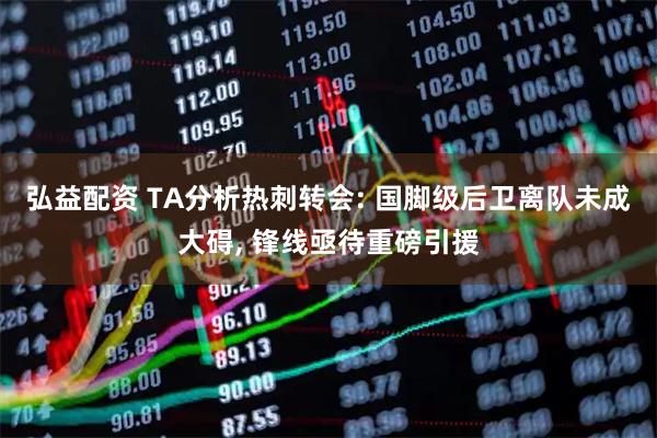 弘益配资 TA分析热刺转会: 国脚级后卫离队未成大碍, 锋线亟待重磅引援