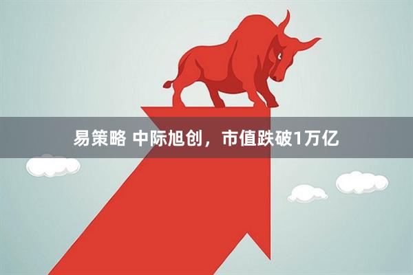 易策略 中际旭创，市值跌破1万亿
