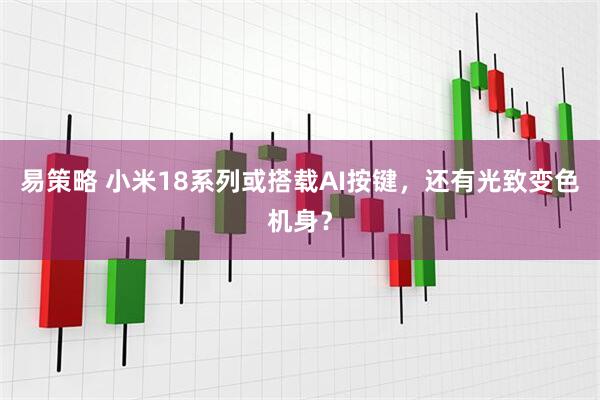 易策略 小米18系列或搭载AI按键，还有光致变色机身？